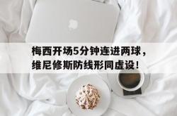 梅西开场5分钟连进两球，维尼修斯防线形同虚设！的简单介绍